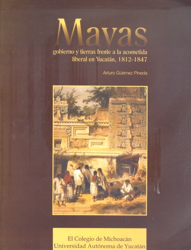 Mayas, gobierno y tierras frente a la acometida liberal en Yucatán, 1812-1847 /
