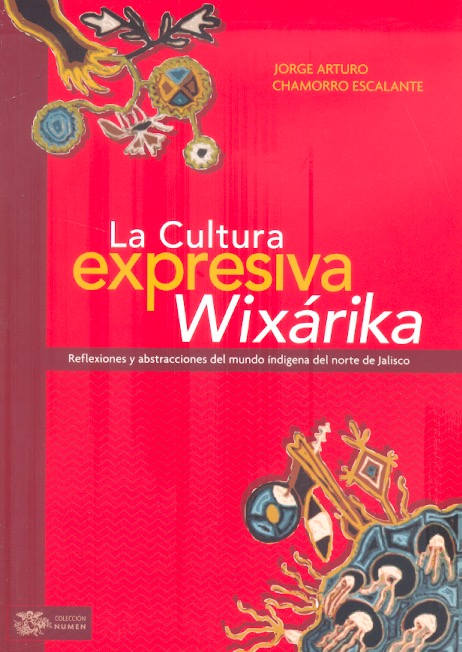 La Cultura expresiva Wixárica Reflexiones y abstracciones del mundo indígena del norte de Jalisco /