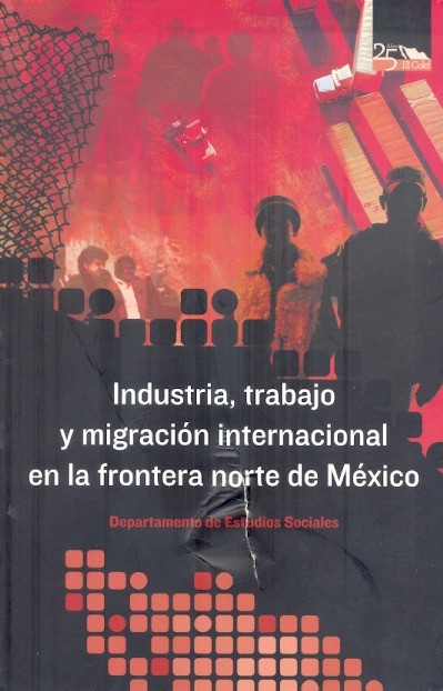 Industria, trabajo y migración internacional en la frontera norte de México /