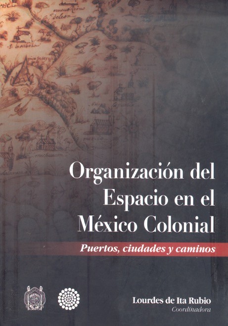 Organización del espacio en el México colonial Puertos, ciudades y caminos /