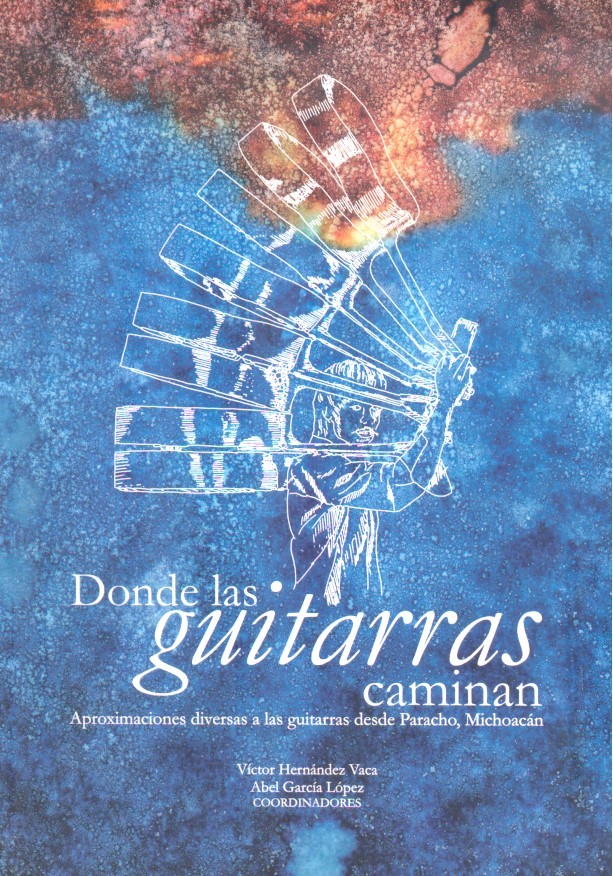 Donde las guitarras caminan : aproximaciones diversas a las guitarras desde Paracho, Michoacán /